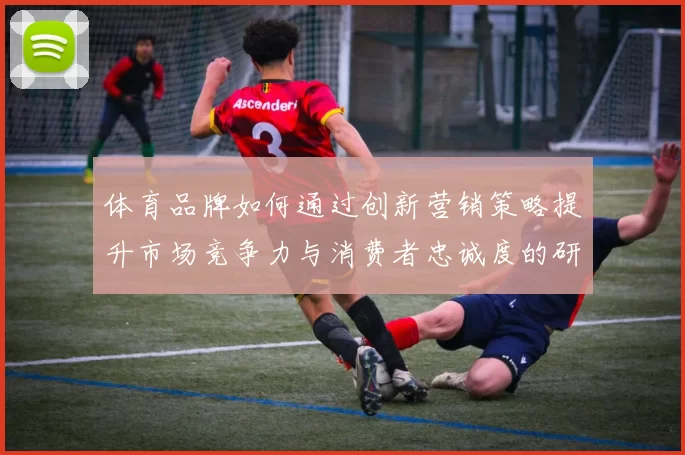 体育品牌如何通过创新营销策略提升市场竞争力与消费者忠诚度的研究与实践