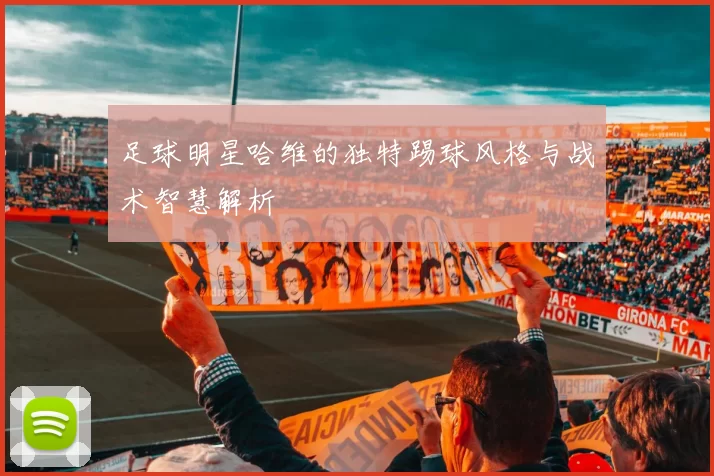 足球明星哈维的独特踢球风格与战术智慧解析