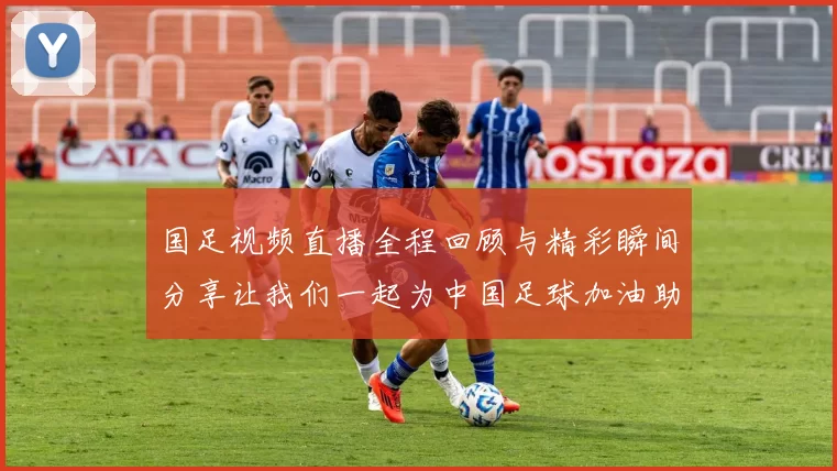 国足视频直播全程回顾与精彩瞬间分享让我们一起为中国足球加油助威