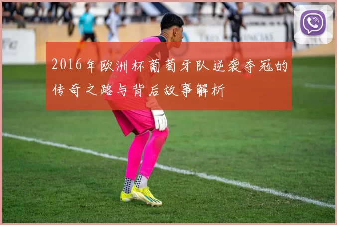 2016年欧洲杯葡萄牙队逆袭夺冠的传奇之路与背后故事解析